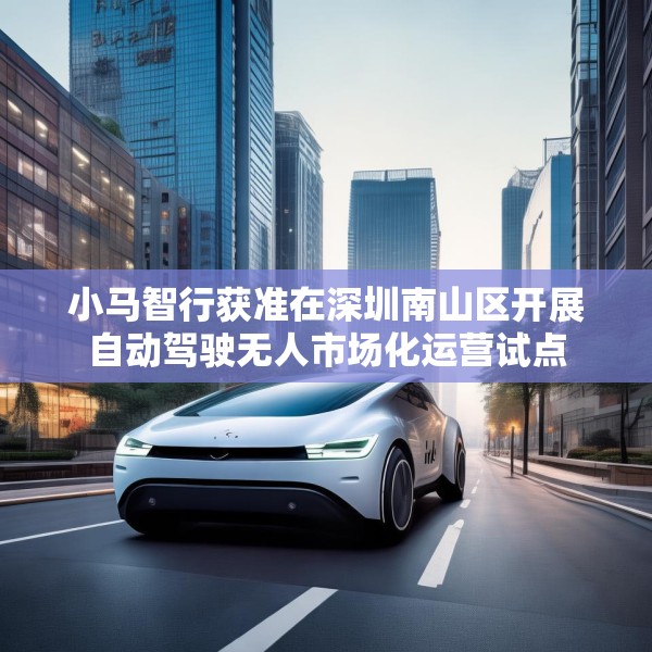 小马智行获准在深圳南山区开展自动驾驶无人市场化运营试点