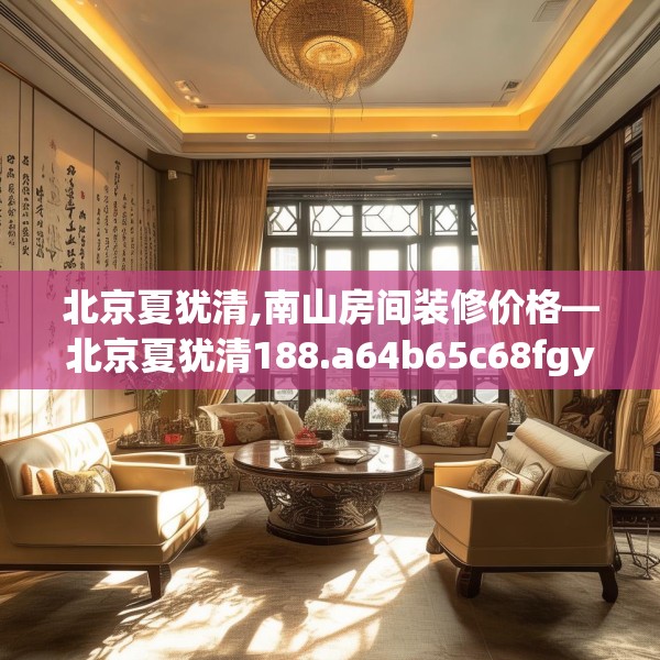 北京夏犹清,南山房间装修价格—北京夏犹清188.a64b65c68fgy.75wew