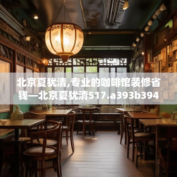 北京夏犹清,专业的咖啡馆装修省钱—北京夏犹清517.a393b394c397fgy.404poiy