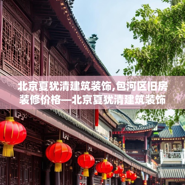 北京夏犹清建筑装饰,包河区旧房装修价格—北京夏犹清建筑装饰533.a409b410c413fgy.420cvcx