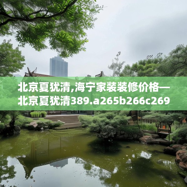 北京夏犹清,海宁家装装修价格—北京夏犹清389.a265b266c269fgy.276cvcx