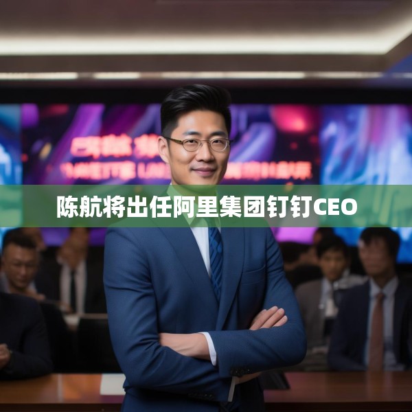 陈航将出任阿里集团钉钉CEO