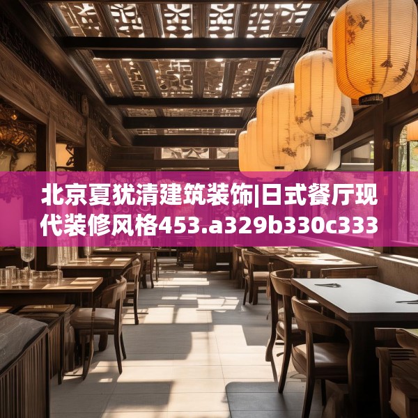 北京夏犹清建筑装饰|日式餐厅现代装修风格453.a329b330c333fgy.340uyk