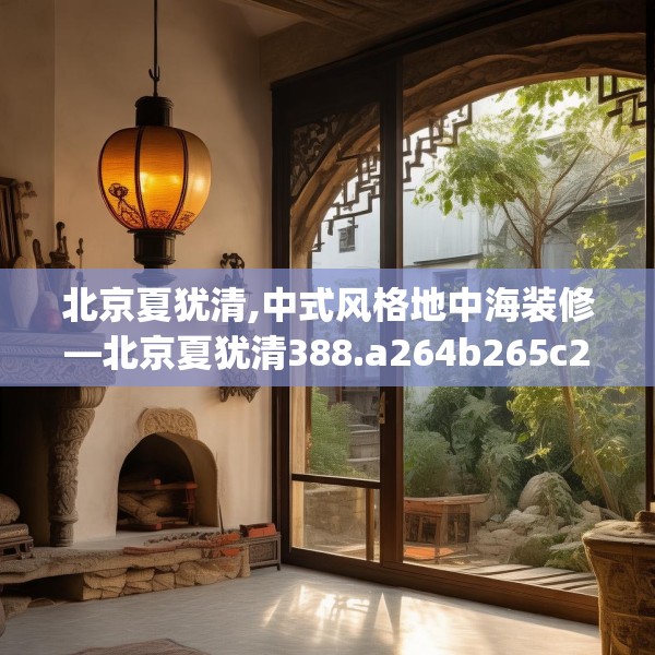 北京夏犹清,中式风格地中海装修—北京夏犹清388.a264b265c268fgy.275sdA