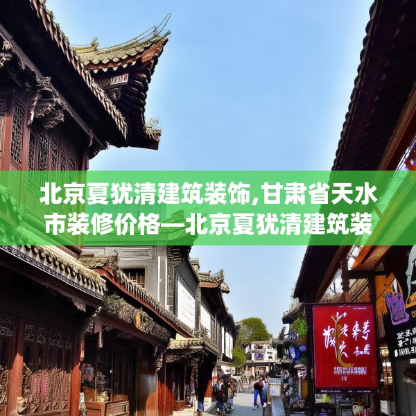 北京夏犹清建筑装饰,甘肃省天水市装修价格—北京夏犹清建筑装饰223.a99b100c103fgy.110fdsfds