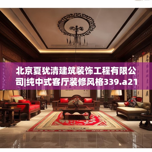 北京夏犹清建筑装饰工程有限公司|纯中式客厅装修风格339.a215b216c219fgy.226fhsg