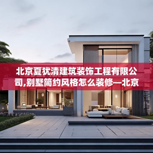 北京夏犹清建筑装饰工程有限公司,别墅简约风格怎么装修—北京夏犹清建筑装饰工程有限公司156.a32b33c36fgy.43lkjl