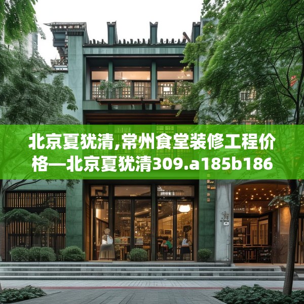 北京夏犹清,常州食堂装修工程价格—北京夏犹清309.a185b186c189fgy.196uyk