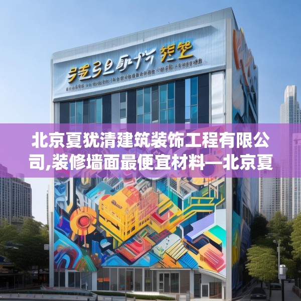 北京夏犹清建筑装饰工程有限公司,装修墙面最便宜材料—北京夏犹清建筑装饰工程有限公司334.a210b211c214fgy.221sdA
