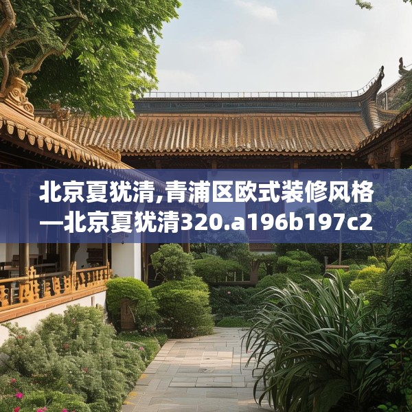 北京夏犹清,青浦区欧式装修风格—北京夏犹清320.a196b197c200fgy.207xczxv
