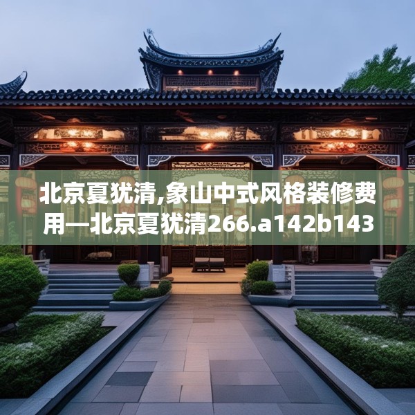北京夏犹清,象山中式风格装修费用—北京夏犹清266.a142b143c146fgy.153xczxv