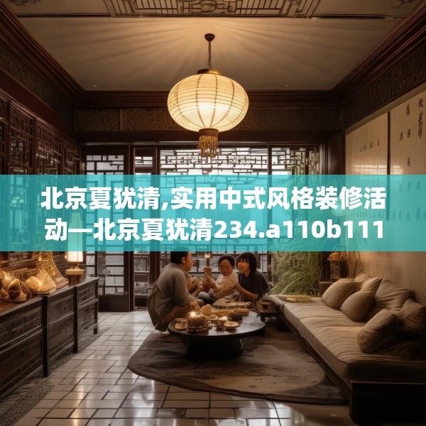 北京夏犹清,实用中式风格装修活动—北京夏犹清234.a110b111c114fgy.121nbn