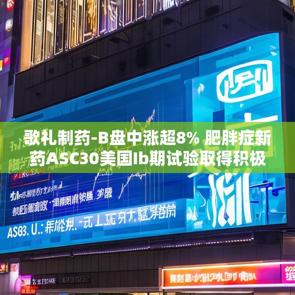 歌礼制药-B盘中涨超8% 肥胖症新药ASC30美国Ib期试验取得积极期中结果