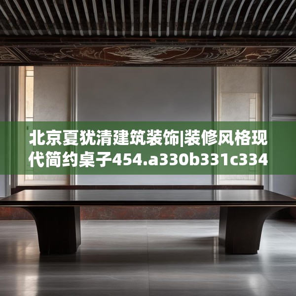 北京夏犹清建筑装饰|装修风格现代简约桌子454.a330b331c334fgy.341htyj