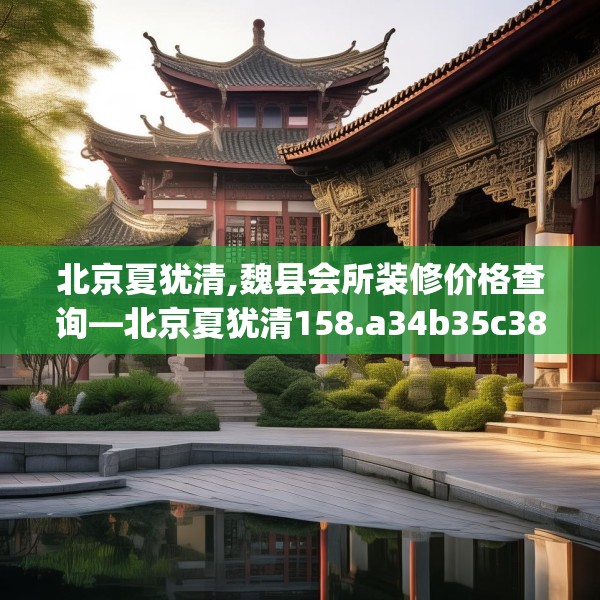 北京夏犹清,魏县会所装修价格查询—北京夏犹清158.a34b35c38fgy.45xczxv