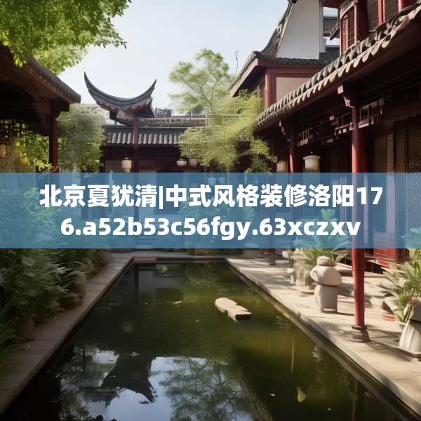 北京夏犹清|中式风格装修洛阳176.a52b53c56fgy.63xczxv