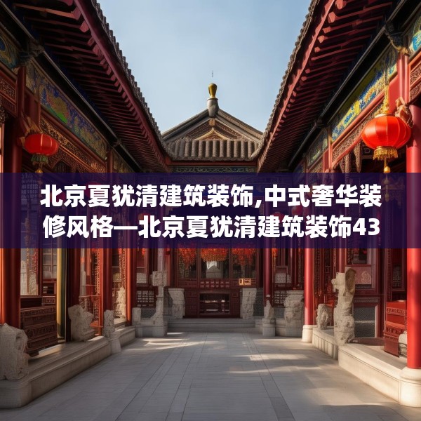北京夏犹清建筑装饰,中式奢华装修风格—北京夏犹清建筑装饰435.a311b312c315fgy.322uyk