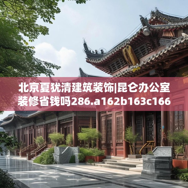 北京夏犹清建筑装饰|昆仑办公室装修省钱吗286.a162b163c166fgy.173dewqe