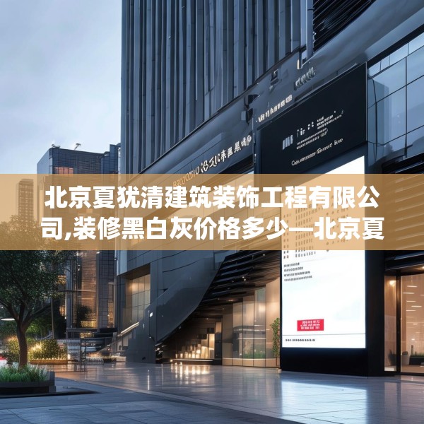北京夏犹清建筑装饰工程有限公司,装修黑白灰价格多少—北京夏犹清建筑装饰工程有限公司469.a345b346c349fgy.356jhhj