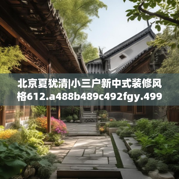 北京夏犹清|小三户新中式装修风格612.a488b489c492fgy.499nbn