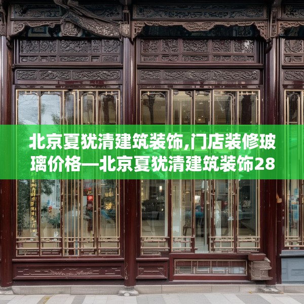 北京夏犹清建筑装饰,门店装修玻璃价格—北京夏犹清建筑装饰284.a160b161c164fgy.171xczxv