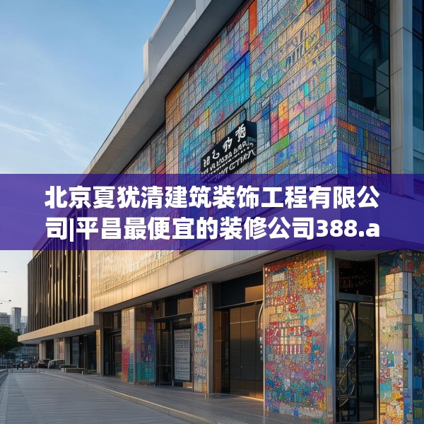 北京夏犹清建筑装饰工程有限公司|平昌最便宜的装修公司388.a264b265c268fgy.275sdA