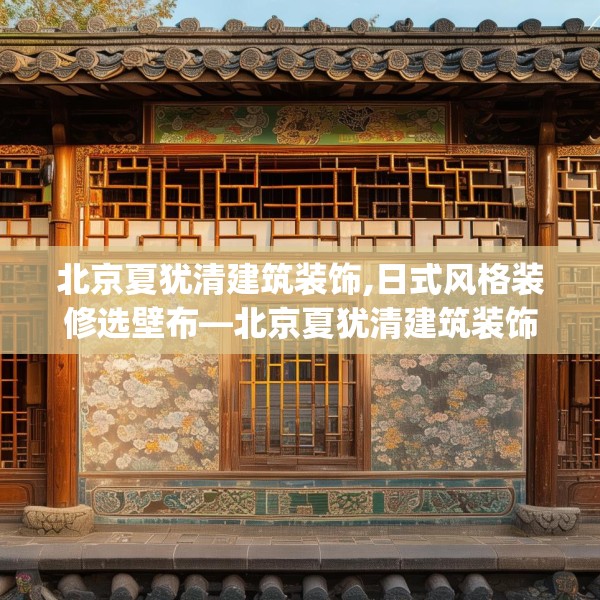 北京夏犹清建筑装饰,日式风格装修选壁布—北京夏犹清建筑装饰513.a389b390c393fgy.400fghfd