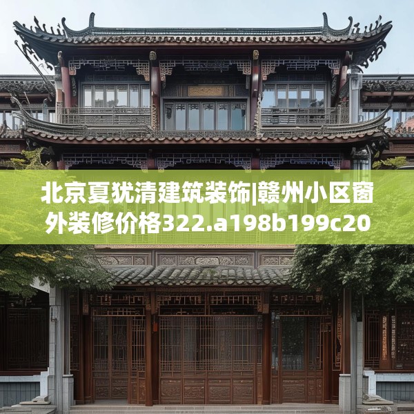 北京夏犹清建筑装饰|赣州小区窗外装修价格322.a198b199c202fgy.209dewqe
