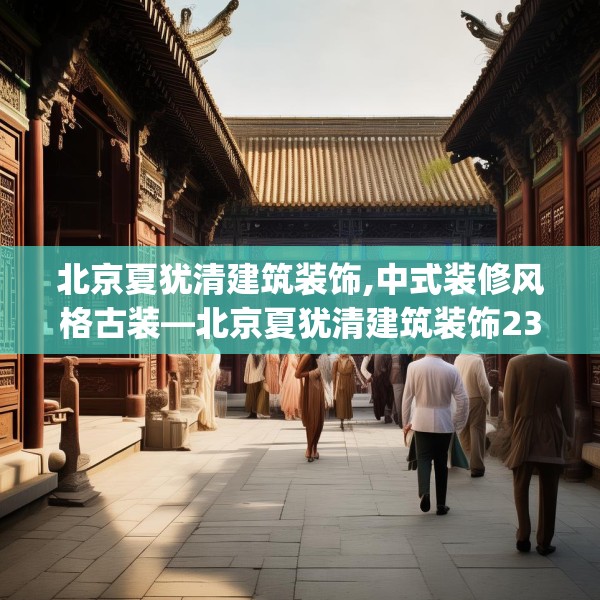 北京夏犹清建筑装饰,中式装修风格古装—北京夏犹清建筑装饰236.a112b113c116fgy.12376678