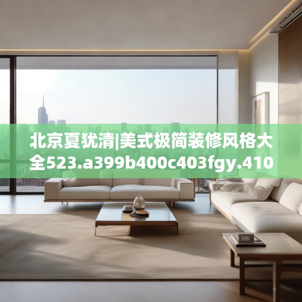 北京夏犹清|美式极简装修风格大全523.a399b400c403fgy.410jhhj