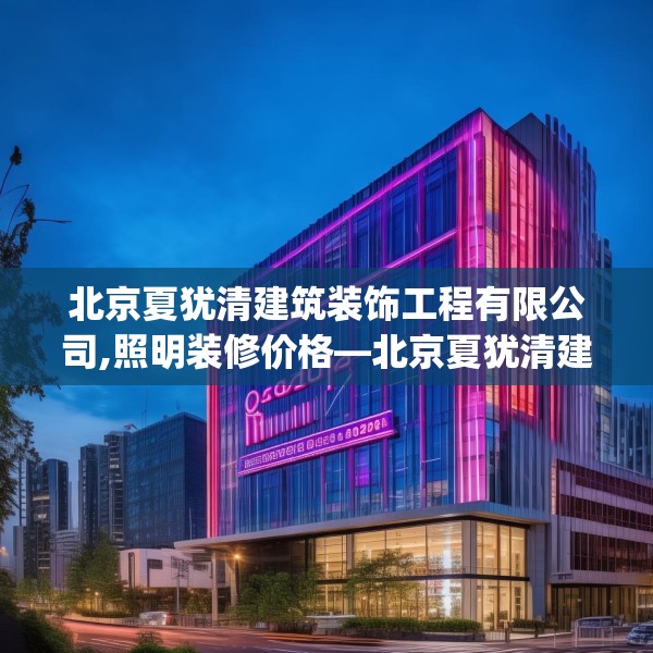 北京夏犹清建筑装饰工程有限公司,照明装修价格—北京夏犹清建筑装饰工程有限公司317.a193b194c197fgy.204cvcx