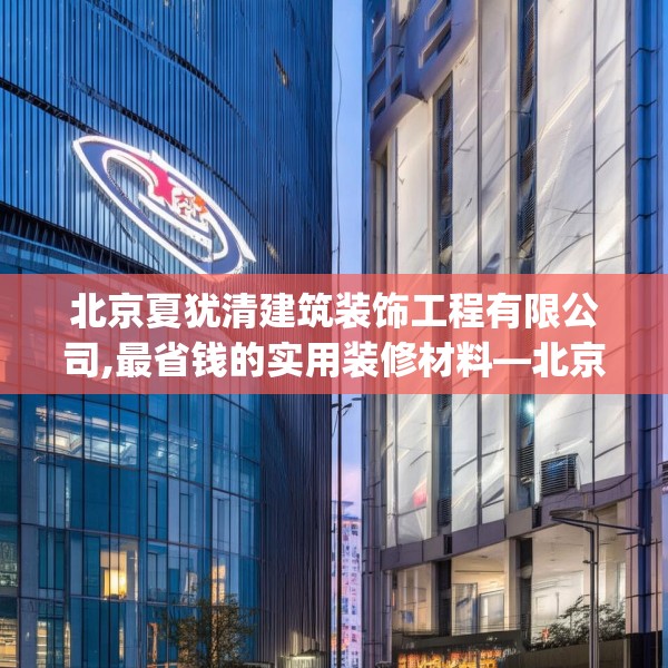 北京夏犹清建筑装饰工程有限公司,最省钱的实用装修材料—北京夏犹清建筑装饰工程有限公司171.a47b48c51fgy.58fghfd