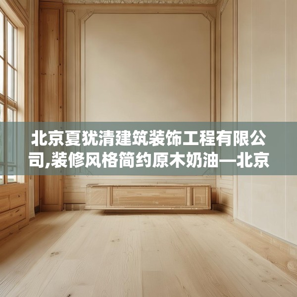 北京夏犹清建筑装饰工程有限公司,装修风格简约原木奶油—北京夏犹清建筑装饰工程有限公司164.a40b41c44fgy.5176682