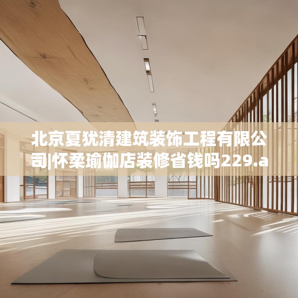 北京夏犹清建筑装饰工程有限公司|怀柔瑜伽店装修省钱吗229.a105b106c109fgy.116poiy