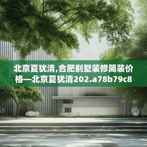 北京夏犹清,合肥别墅装修简装价格—北京夏犹清202.a78b79c82fgy.89htyj