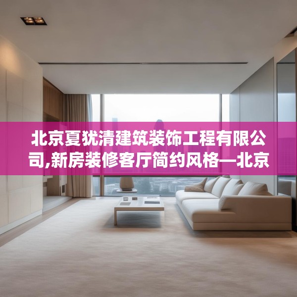 北京夏犹清建筑装饰工程有限公司,新房装修客厅简约风格—北京夏犹清建筑装饰工程有限公司251.a127b128c131fgy.138bnbn