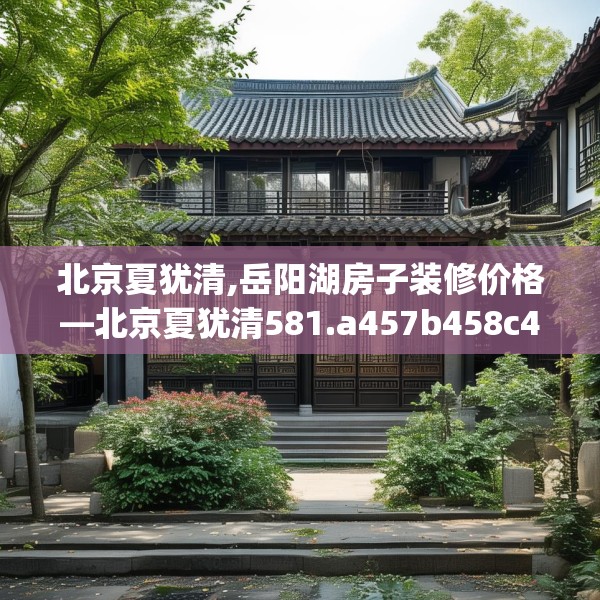 北京夏犹清,岳阳湖房子装修价格—北京夏犹清581.a457b458c461fgy.468fds