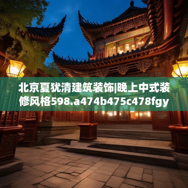 北京夏犹清建筑装饰|晚上中式装修风格598.a474b475c478fgy.485htyj