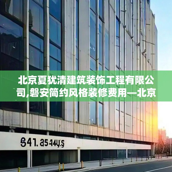 北京夏犹清建筑装饰工程有限公司,磐安简约风格装修费用—北京夏犹清建筑装饰工程有限公司581.a457b458c461fgy.468fds