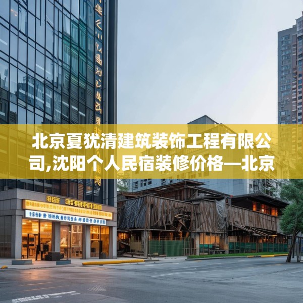 北京夏犹清建筑装饰工程有限公司,沈阳个人民宿装修价格—北京夏犹清建筑装饰工程有限公司281.a157b158c161fgy.168cvcx