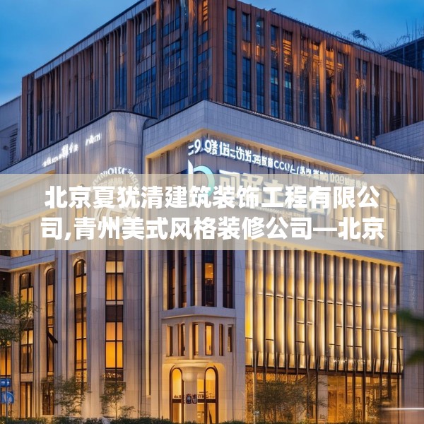 北京夏犹清建筑装饰工程有限公司,青州美式风格装修公司—北京夏犹清建筑装饰工程有限公司607.a483b484c487fgy.494poiy