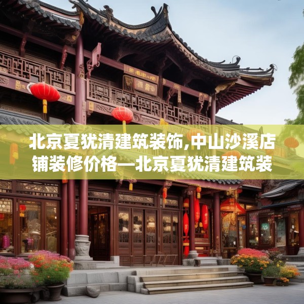 北京夏犹清建筑装饰,中山沙溪店铺装修价格—北京夏犹清建筑装饰450.a326b327c330fgy.337nbn