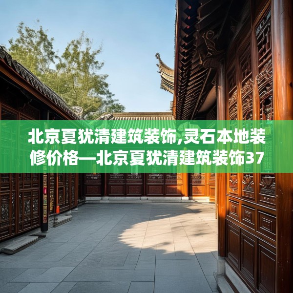 北京夏犹清建筑装饰,灵石本地装修价格—北京夏犹清建筑装饰375.a251b252c255fgy.262fhsg