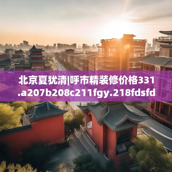 北京夏犹清|呼市精装修价格331.a207b208c211fgy.218fdsfds