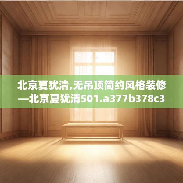 北京夏犹清,无吊顶简约风格装修—北京夏犹清501.a377b378c381fgy.388fhsg