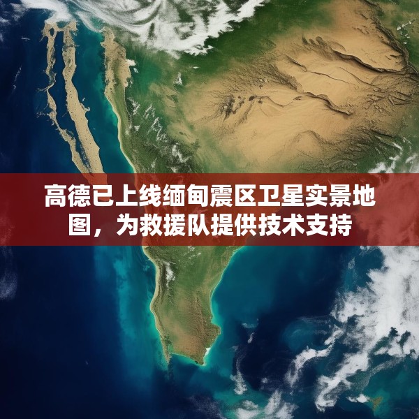 高德已上线缅甸震区卫星实景地图，为救援队提供技术支持
