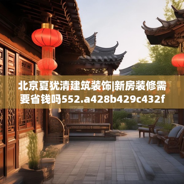 北京夏犹清建筑装饰|新房装修需要省钱吗552.a428b429c432fgy.439lkjl