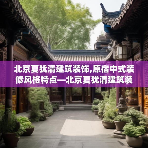 北京夏犹清建筑装饰,原宿中式装修风格特点—北京夏犹清建筑装饰452.a328b329c332fgy.33976666