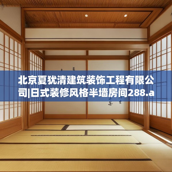 北京夏犹清建筑装饰工程有限公司|日式装修风格半墙房间288.a164b165c168fgy.175nbn
