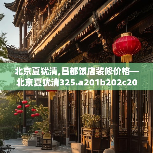北京夏犹清,昌都饭店装修价格—北京夏犹清325.a201b202c205fgy.212jhhj